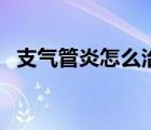 支氣管炎怎么治療好（支氣管炎怎么治療）
