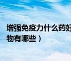 增強免疫力什么藥好（增強免疫力吃什么藥 提高免疫力的藥物有哪些）