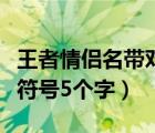 王者情侶名帶對(duì)方名字（可愛(ài)的情侶名帶特殊符號(hào)5個(gè)字）