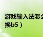 游戲輸入法怎么切換繁體（游戲輸入法怎么切換b5）