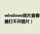 windows照片查看器無法打開此圖片（windows圖片查看器打不開圖片）