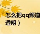 怎么把qq頻道那一欄取消（怎么把qq皮膚弄透明）