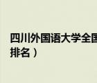 四川外國(guó)語(yǔ)大學(xué)全國(guó)大學(xué)排名（四川外國(guó)語(yǔ)大學(xué)怎么樣全國(guó)排名）