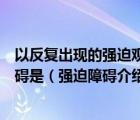 以反復(fù)出現(xiàn)的強(qiáng)迫觀念和強(qiáng)迫行為為主要臨床特征的精神障礙是（強(qiáng)迫障礙介紹 強(qiáng)迫障礙是什么?。?/>
                                    </a>
                                                </div>
                                    <div   id=