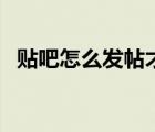 貼吧怎么發(fā)帖才不會被刪（貼吧怎么發(fā)帖）