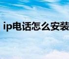 ip電話怎么安裝到電視上（ip電話怎么安裝）