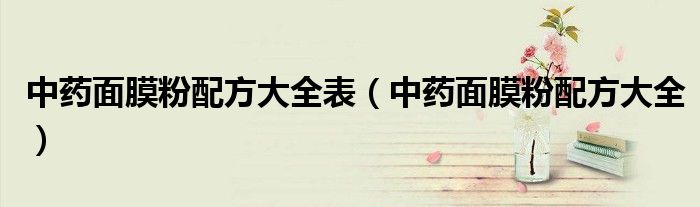 中藥面膜粉配方大全表（中藥面膜粉配方大全）