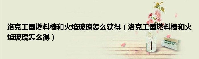 洛克王國(guó)燃料棒和火焰玻璃怎么獲得（洛克王國(guó)燃料棒和火焰玻璃怎么得）