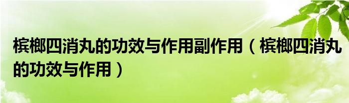 檳榔四消丸的功效與作用副作用（檳榔四消丸的功效與作用）