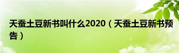 天蠶土豆新書叫什么2020（天蠶土豆新書預(yù)告）
