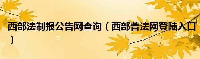 西部法制報公告網(wǎng)查詢（西部普法網(wǎng)登陸入口）