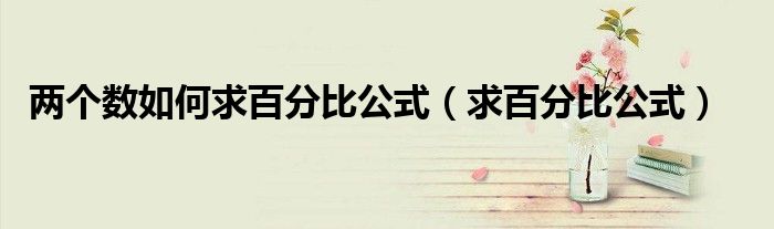 兩個(gè)數(shù)如何求百分比公式（求百分比公式）