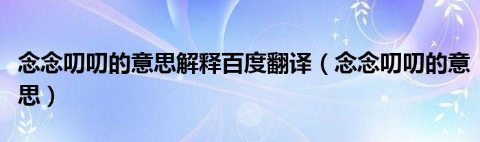 念念叨叨的意思解釋百度翻譯（念念叨叨的意思）