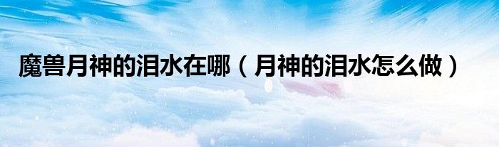 魔獸月神的淚水在哪（月神的淚水怎么做）