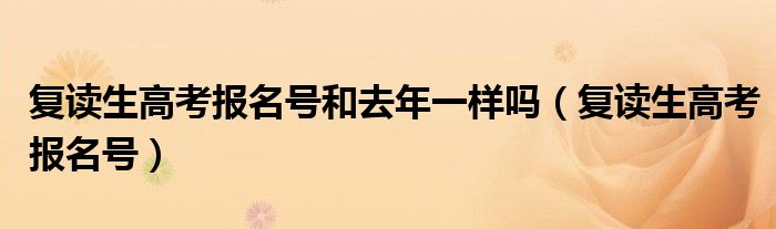 復(fù)讀生高考報(bào)名號和去年一樣嗎（復(fù)讀生高考報(bào)名號）