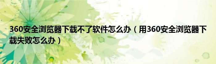 360安全瀏覽器下載不了軟件怎么辦（用360安全瀏覽器下載失敗怎么辦）