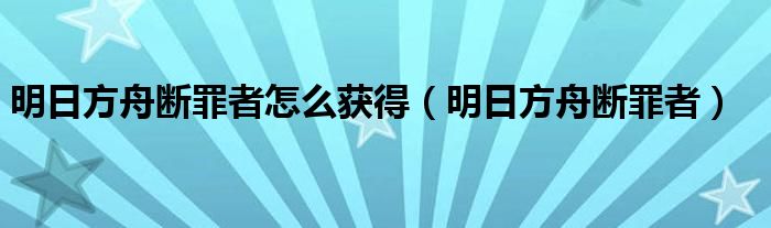 明日方舟斷罪者怎么獲得（明日方舟斷罪者）
