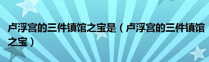 盧浮宮的三件鎮(zhèn)館之寶是（盧浮宮的三件鎮(zhèn)館之寶）