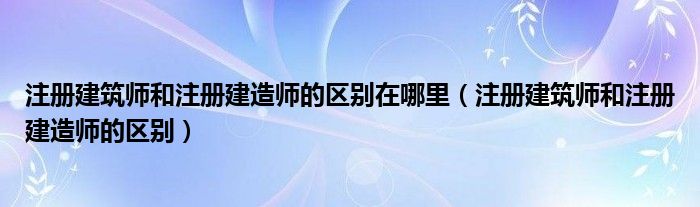 注冊(cè)建筑師和注冊(cè)建造師的區(qū)別在哪里（注冊(cè)建筑師和注冊(cè)建造師的區(qū)別）