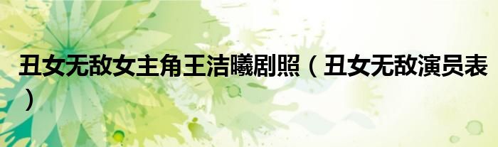 丑女無(wú)敵女主角王潔曦劇照（丑女無(wú)敵演員表）