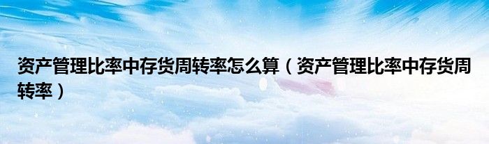 資產(chǎn)管理比率中存貨周轉(zhuǎn)率怎么算（資產(chǎn)管理比率中存貨周轉(zhuǎn)率）