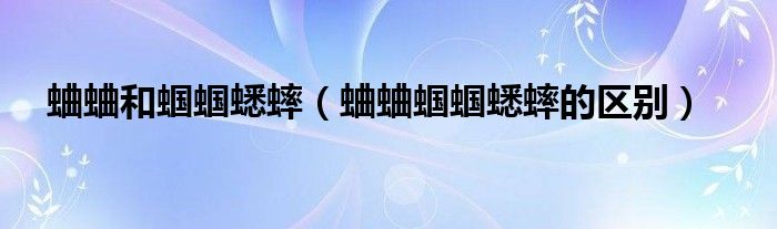 蛐蛐和蟈蟈蟋蟀（蛐蛐蟈蟈蟋蟀的區(qū)別）