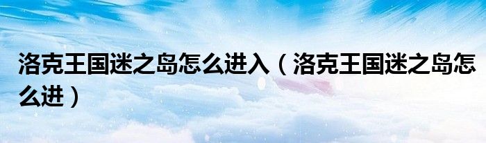 洛克王國迷之島怎么進(jìn)入（洛克王國迷之島怎么進(jìn)）