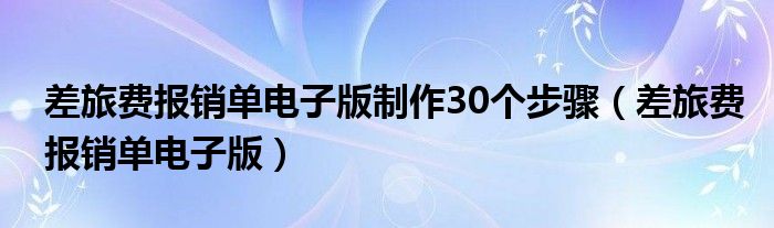 差旅費報銷單電子版制作30個步驟（差旅費報銷單電子版）