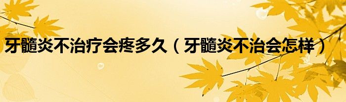 牙髓炎不治療會疼多久（牙髓炎不治會怎樣）