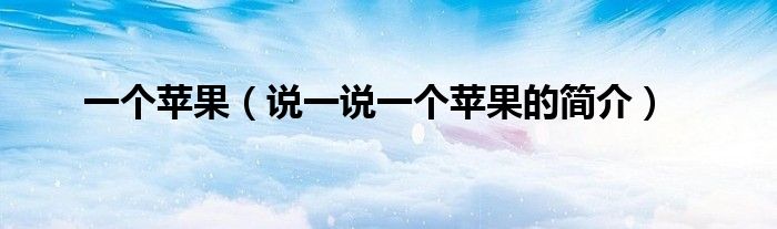 一個(gè)蘋果（說一說一個(gè)蘋果的簡(jiǎn)介）