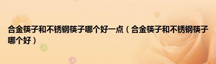 合金筷子和不銹鋼筷子哪個(gè)好一點(diǎn)（合金筷子和不銹鋼筷子哪個(gè)好）