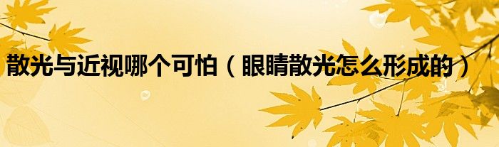 散光與近視哪個可怕（眼睛散光怎么形成的）