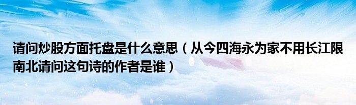 請(qǐng)問(wèn)炒股方面托盤(pán)是什么意思（從今四海永為家不用長(zhǎng)江限南北請(qǐng)問(wèn)這句詩(shī)的作者是誰(shuí)）