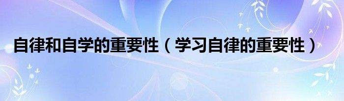 自律和自學(xué)的重要性（學(xué)習(xí)自律的重要性）