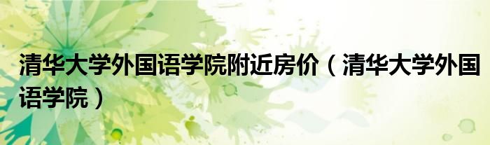 清華大學(xué)外國語學(xué)院附近房?jī)r(jià)（清華大學(xué)外國語學(xué)院）