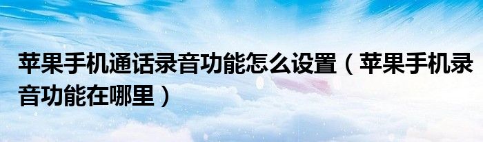 蘋果手機(jī)通話錄音功能怎么設(shè)置（蘋果手機(jī)錄音功能在哪里）