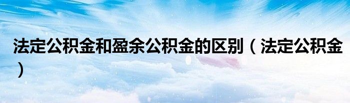 法定公積金和盈余公積金的區(qū)別（法定公積金）