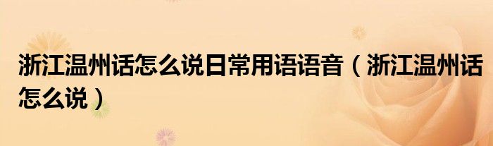 浙江溫州話怎么說(shuō)日常用語(yǔ)語(yǔ)音（浙江溫州話怎么說(shuō)）