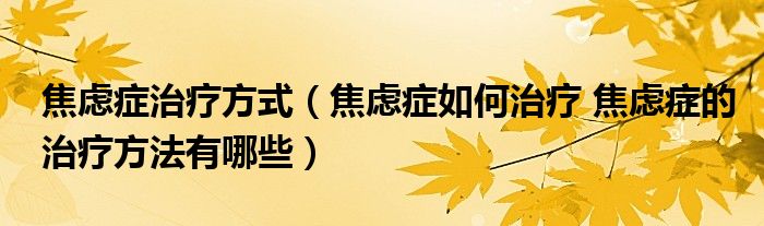 焦慮癥治療方式（焦慮癥如何治療 焦慮癥的治療方法有哪些）
