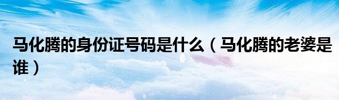 馬化騰的身份證號(hào)碼是什么（馬化騰的老婆是誰）