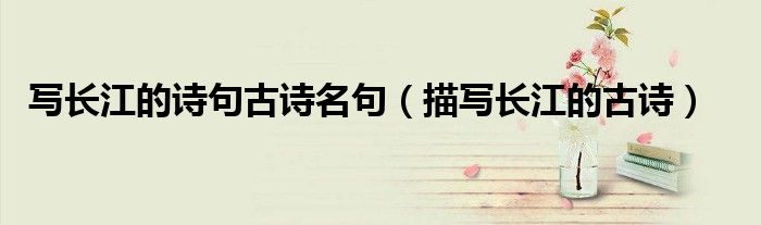 寫長江的詩句古詩名句（描寫長江的古詩）