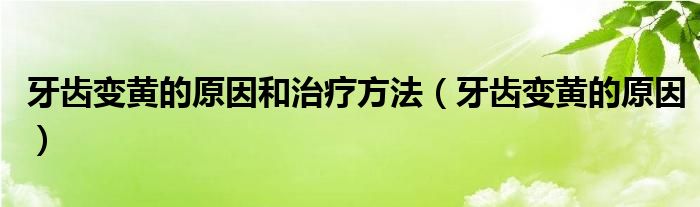 牙齒變黃的原因和治療方法（牙齒變黃的原因）