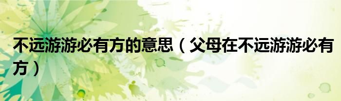 不遠游游必有方的意思（父母在不遠游游必有方）