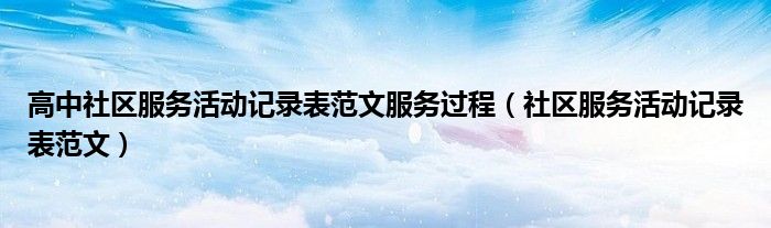 高中社區(qū)服務(wù)活動(dòng)記錄表范文服務(wù)過程（社區(qū)服務(wù)活動(dòng)記錄表范文）