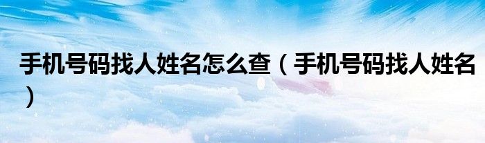 手機(jī)號(hào)碼找人姓名怎么查（手機(jī)號(hào)碼找人姓名）