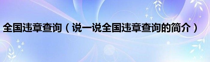 全國違章查詢（說一說全國違章查詢的簡介）