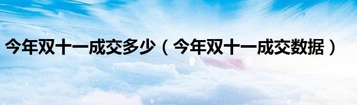今年雙十一成交多少（今年雙十一成交數(shù)據(jù)）