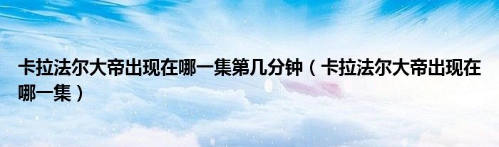 卡拉法爾大帝出現(xiàn)在哪一集第幾分鐘（卡拉法爾大帝出現(xiàn)在哪一集）
