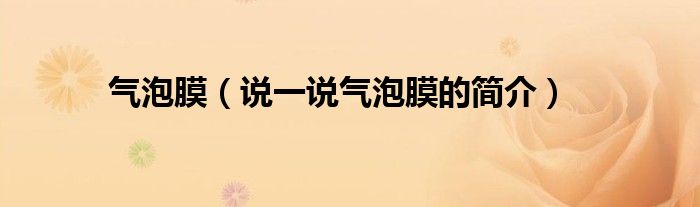 氣泡膜（說(shuō)一說(shuō)氣泡膜的簡(jiǎn)介）