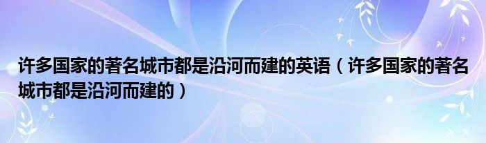 許多國(guó)家的著名城市都是沿河而建的英語(yǔ)（許多國(guó)家的著名城市都是沿河而建的）